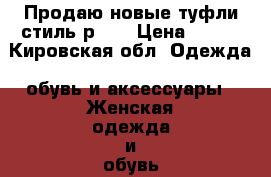 Продаю новые туфли стиль,р,39 › Цена ­ 700 - Кировская обл. Одежда, обувь и аксессуары » Женская одежда и обувь   